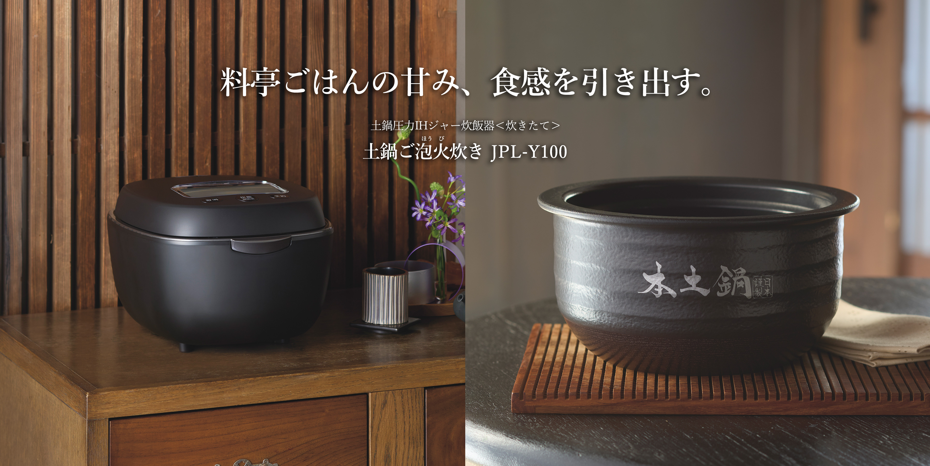 Brings out sweetness and springy texture of rice as if it was cooked at a Japanese-style luxury restaurant. Ceramic inner pot pressure IH rice cooker 〈炊きたて〉土鍋ご泡火炊き JPL-Y100